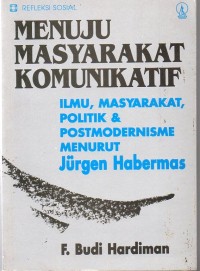 Menuju Masyarakat Komunikatif : Ilmu, Masyarakat, Politik & Postmodernisme Menurut Jurgen Habermas