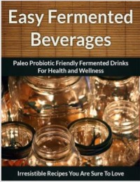 Easy Fermented  Beverages : Paleo Probiotic Friendly Fermented Drinks for Health and Wellness (E-Book)