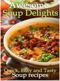 Awesome Soup Delights : Quick, Easy and Tasty Soup Recipes (E-Book)