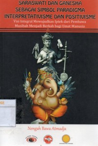 Saraswati dan Ganesha Sebagai Simbol Paradigma Interpretativisme dan Positivisme : Visi Integral Mewujudkan Iptek dari Pembawa Musibah Menjadi Berkah bai Umat Manusia